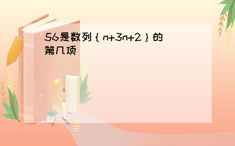 56是数列｛n+3n+2｝的第几项