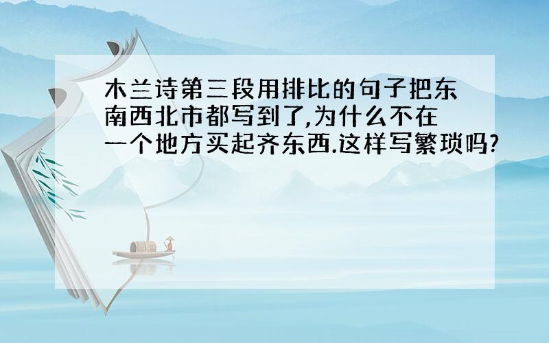 木兰诗第三段用排比的句子把东南西北市都写到了,为什么不在一个地方买起齐东西.这样写繁琐吗?