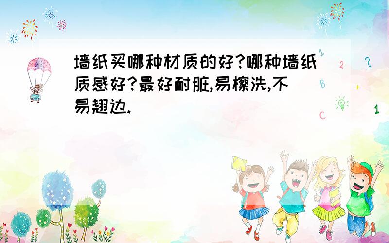 墙纸买哪种材质的好?哪种墙纸质感好?最好耐脏,易檫洗,不易翘边.