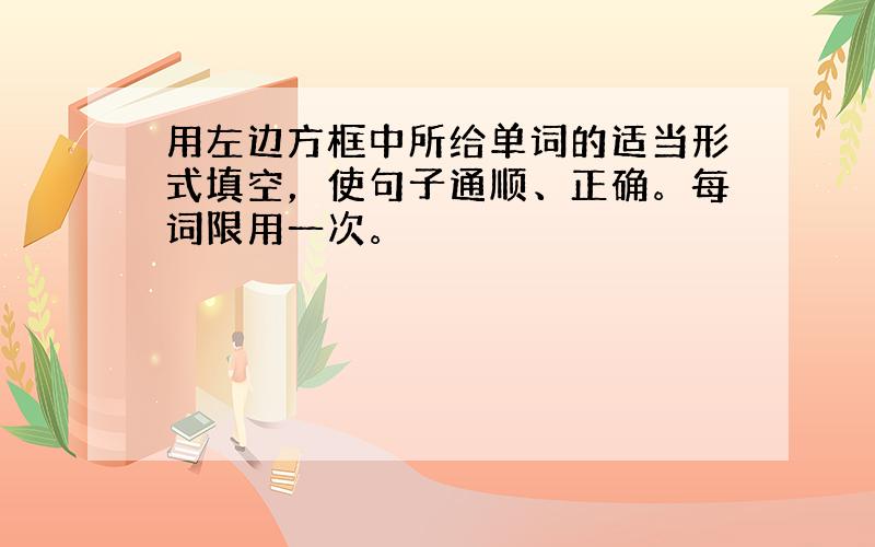 用左边方框中所给单词的适当形式填空，使句子通顺、正确。每词限用一次。