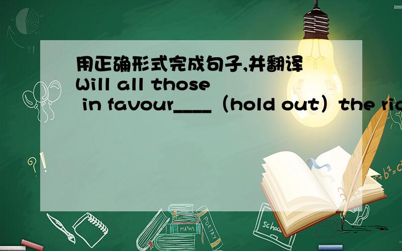 用正确形式完成句子,并翻译 Will all those in favour____（hold out）the righ