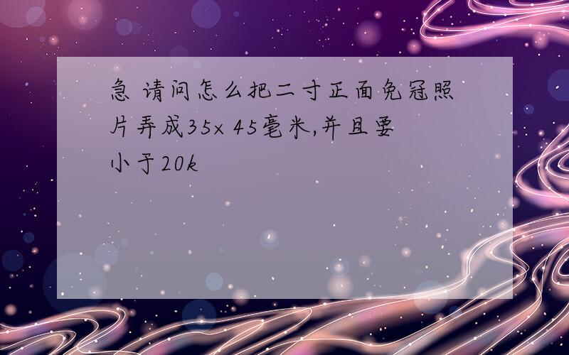 急 请问怎么把二寸正面免冠照片弄成35×45毫米,并且要小于20k