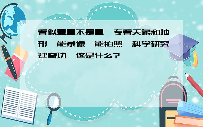 看似星星不是星,专看天象和地形,能录像,能拍照,科学研究建奇功,这是什么?