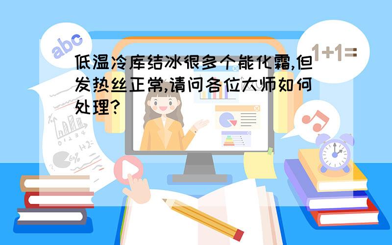 低温冷库结冰很多个能化霜,但发热丝正常,请问各位大师如何处理?