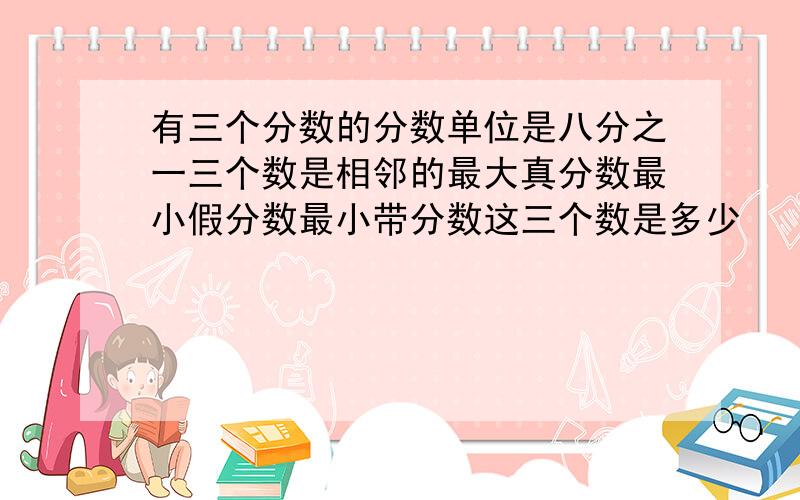 有三个分数的分数单位是八分之一三个数是相邻的最大真分数最小假分数最小带分数这三个数是多少