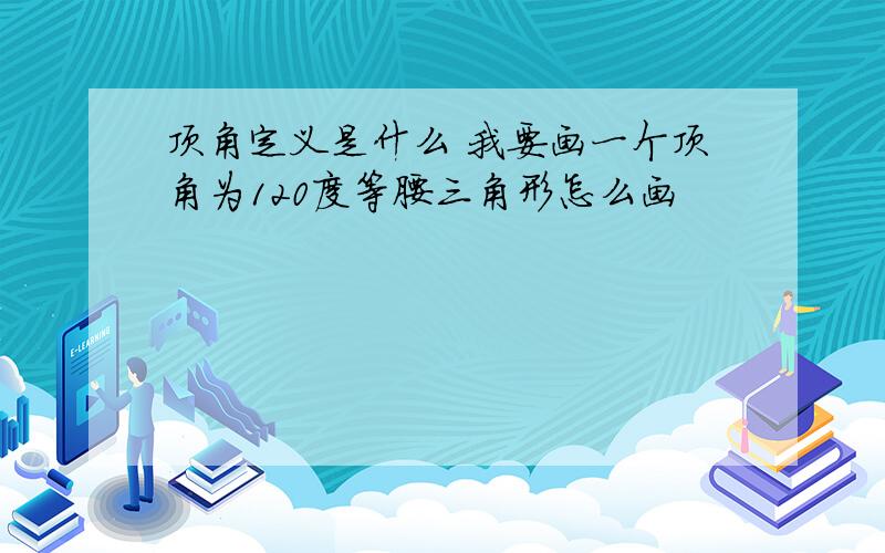 顶角定义是什么 我要画一个顶角为120度等腰三角形怎么画