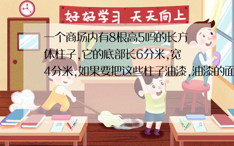 一个商场内有8根高5吗的长方体柱子,它的底部长6分米,宽4分米,如果要把这些柱子油漆,油漆的面积是多少