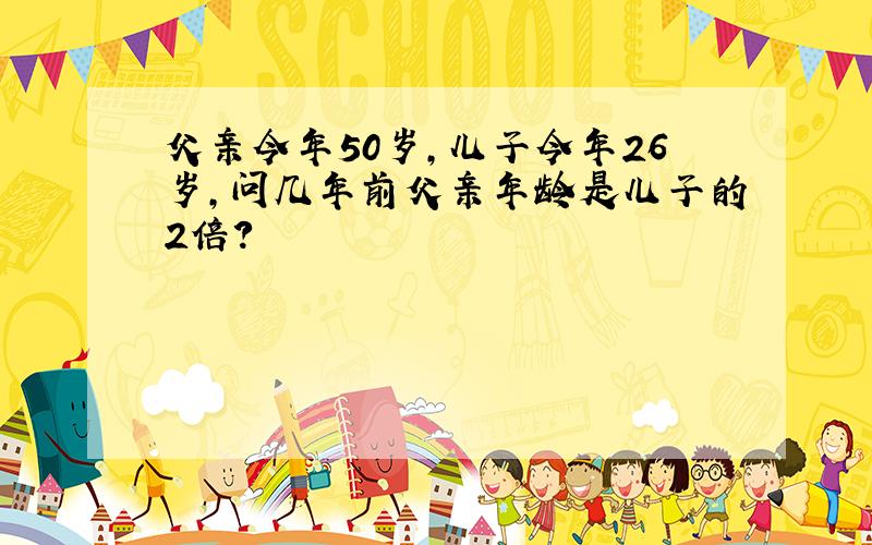 父亲今年50岁,儿子今年26岁,问几年前父亲年龄是儿子的2倍?