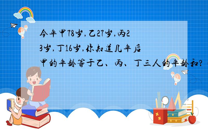 今年甲78岁,乙27岁,丙23岁,丁16岁,你知道几年后甲的年龄等于乙、丙、丁三人的年龄和?（奥数题）