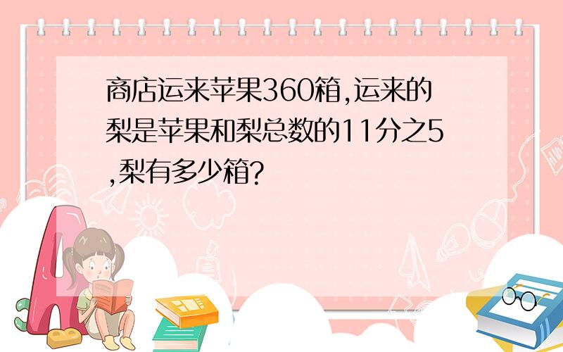 商店运来苹果360箱,运来的梨是苹果和梨总数的11分之5,梨有多少箱?