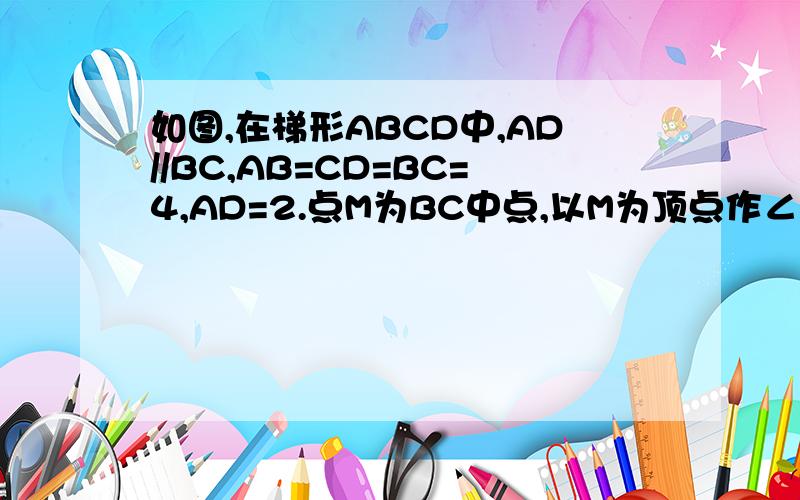 如图,在梯形ABCD中,AD//BC,AB=CD=BC=4,AD=2.点M为BC中点,以M为顶点作∠EMF=∠B,射线M