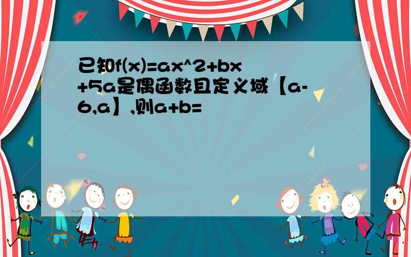 已知f(x)=ax^2+bx+5a是偶函数且定义域【a-6,a】,则a+b=