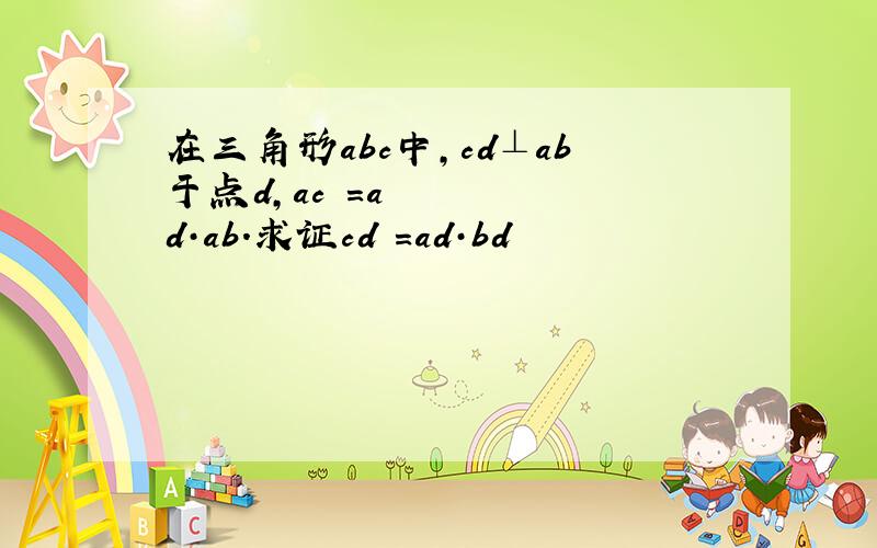 在三角形abc中,cd⊥ab于点d,ac²＝ad·ab.求证cd²＝ad·bd