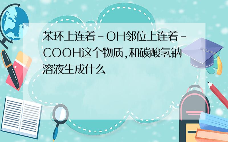 苯环上连着-OH邻位上连着-COOH这个物质,和碳酸氢钠溶液生成什么