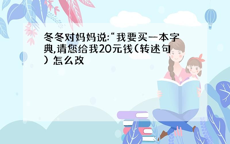 冬冬对妈妈说:“我要买一本字典,请您给我20元钱(转述句) 怎么改