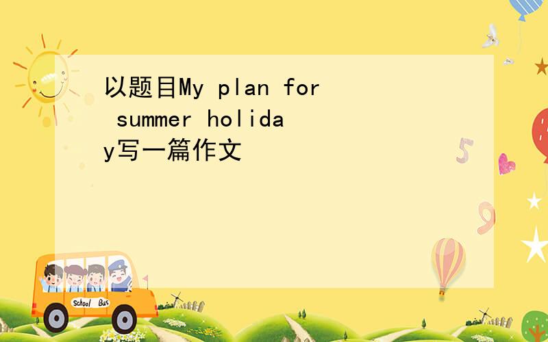 以题目My plan for summer holiday写一篇作文