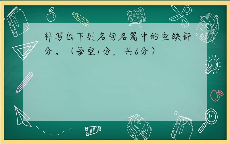 补写出下列名句名篇中的空缺部分。（每空1分，共6分）