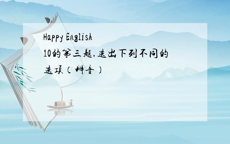 Happy English 10的第三题,选出下列不同的选项（辨音）