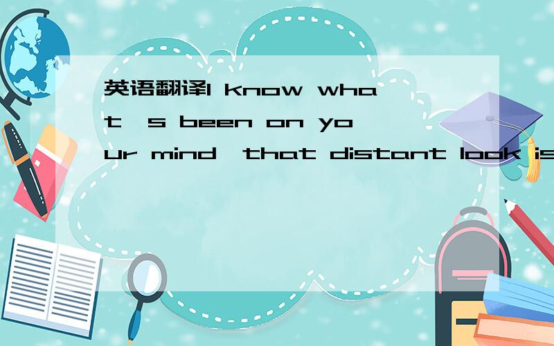 英语翻译I know what's been on your mind,that distant look is in