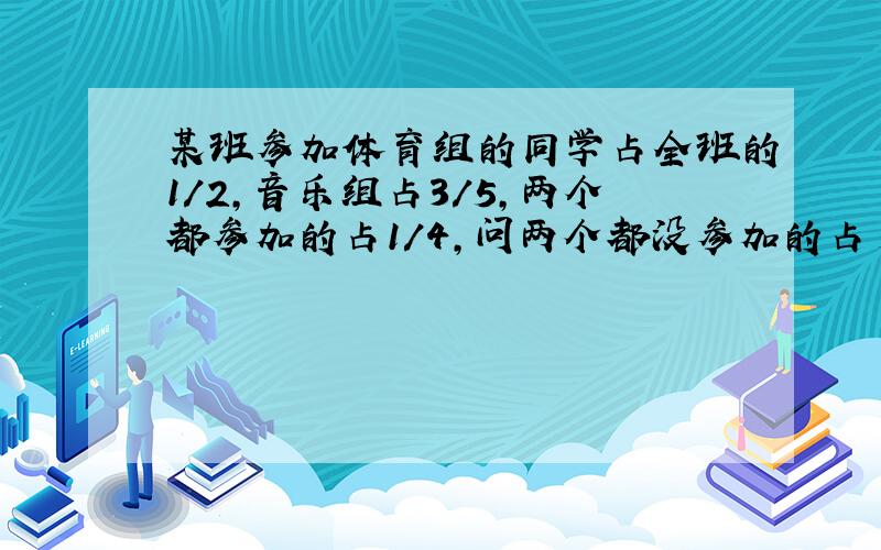 某班参加体育组的同学占全班的1/2,音乐组占3/5,两个都参加的占1/4,问两个都没参加的占多少?