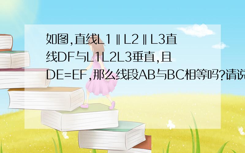 如图,直线L1‖L2‖L3直线DF与L1L2L3垂直,且DE=EF,那么线段AB与BC相等吗?请说明理由.（提示：你可以