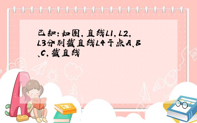 已知：如图,直线L1,L2,L3分别截直线L4于点A、B、C,截直线