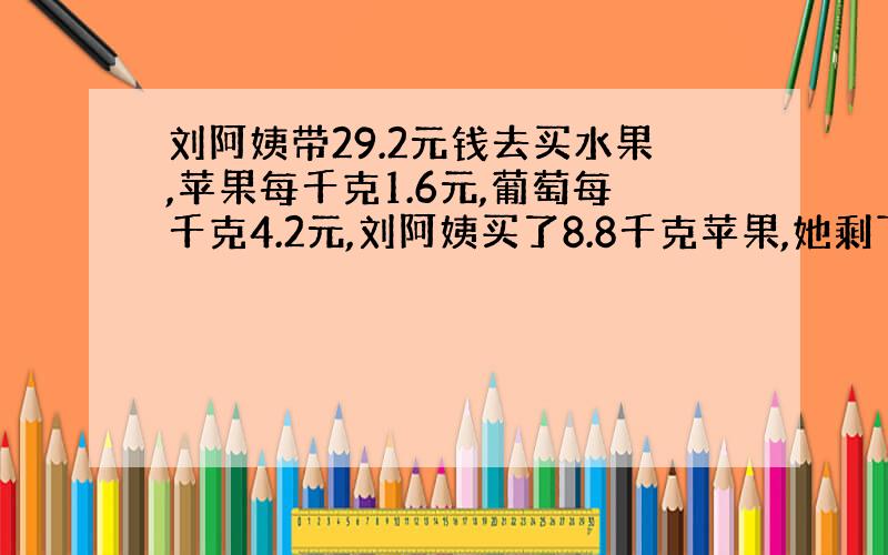 刘阿姨带29.2元钱去买水果,苹果每千克1.6元,葡萄每千克4.2元,刘阿姨买了8.8千克苹果,她剩下的钱还购买多少千克