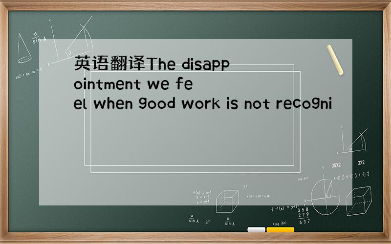 英语翻译The disappointment we feel when good work is not recogni