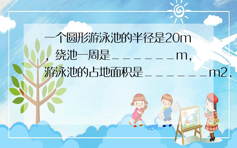 一个圆形游泳池的半径是20m，绕池一周是______m，游泳池的占地面积是______m2．