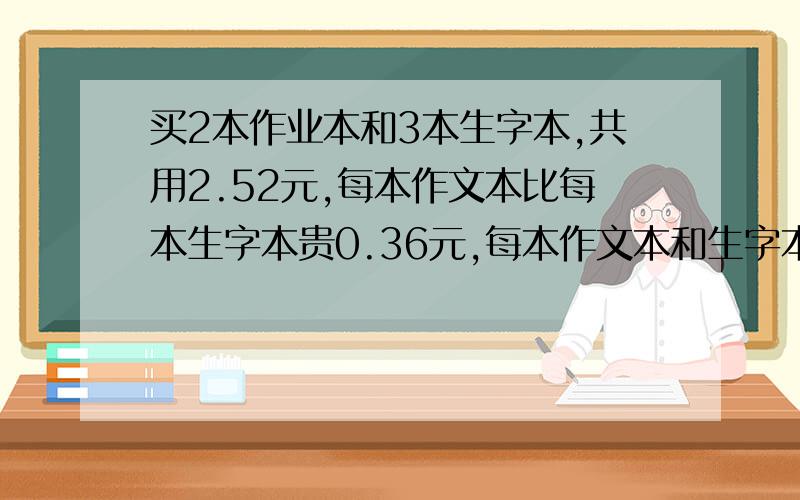 买2本作业本和3本生字本,共用2.52元,每本作文本比每本生字本贵0.36元,每本作文本和生字本各多少元?