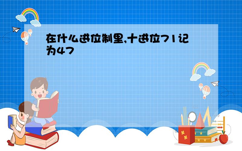 在什么进位制里,十进位71记为47