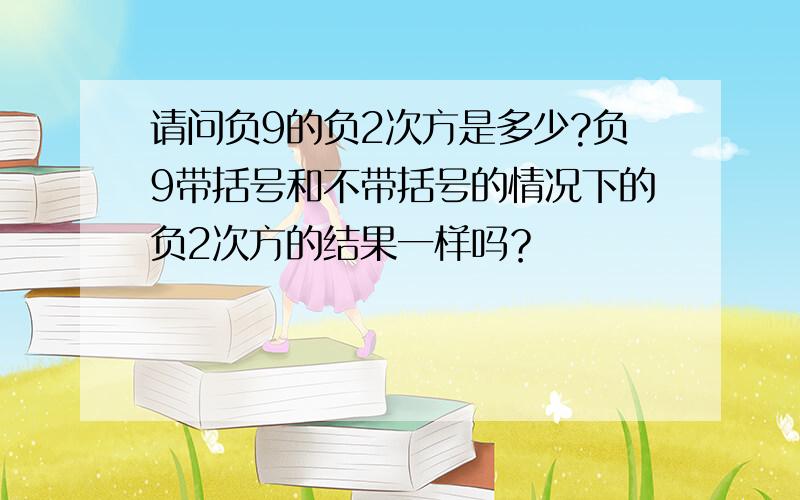 请问负9的负2次方是多少?负9带括号和不带括号的情况下的负2次方的结果一样吗？