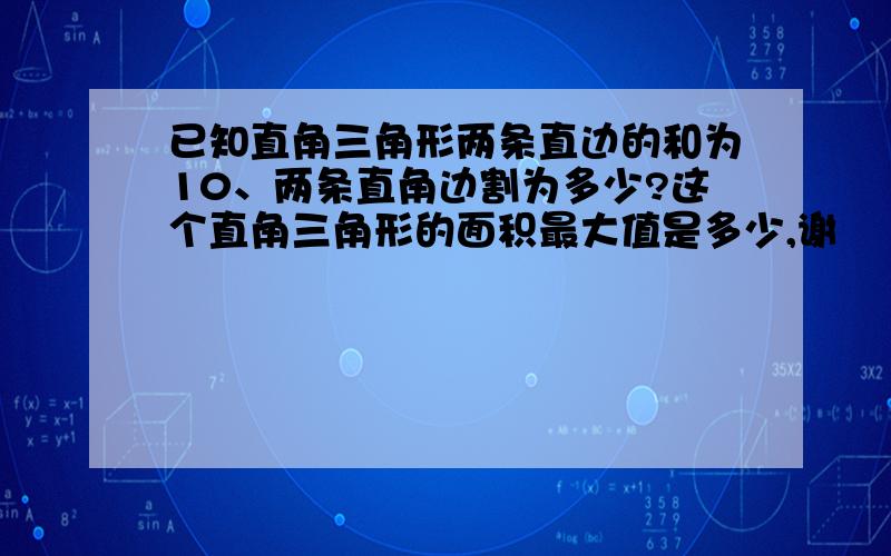 已知直角三角形两条直边的和为10、两条直角边割为多少?这个直角三角形的面积最大值是多少,谢