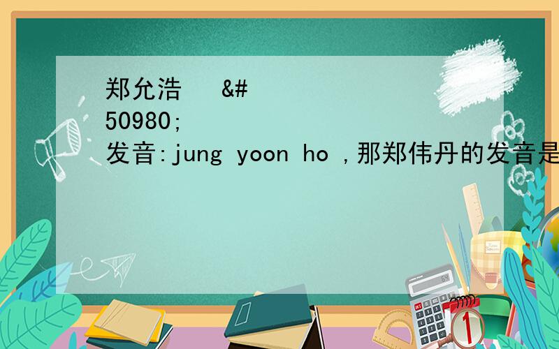 郑允浩 정윤호发音:jung yoon ho ,那郑伟丹的发音是什么