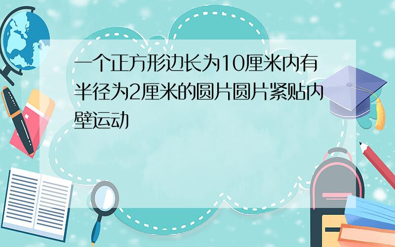 一个正方形边长为10厘米内有半径为2厘米的圆片圆片紧贴内壁运动