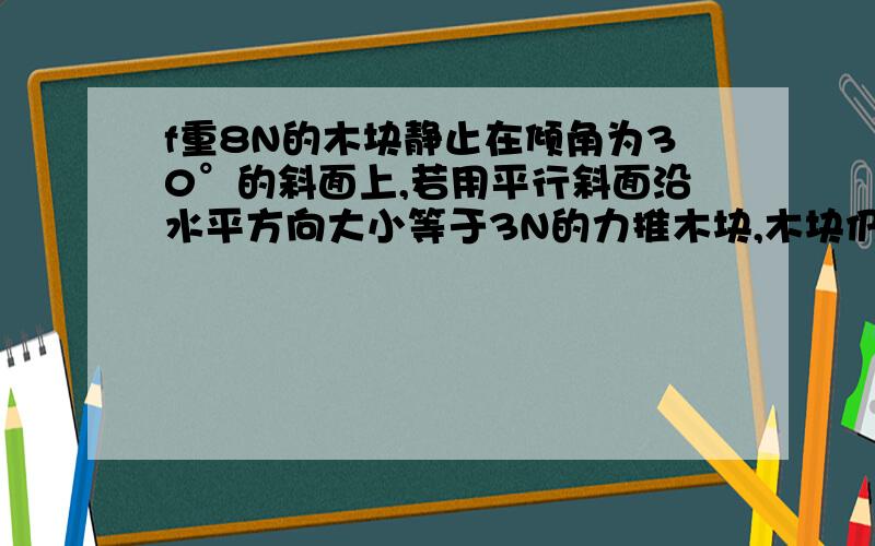 f重8N的木块静止在倾角为30°的斜面上,若用平行斜面沿水平方向大小等于3N的力推木块,木块仍静止