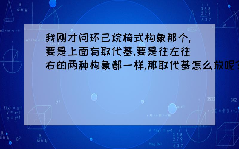 我刚才问环己烷椅式构象那个,要是上面有取代基,要是往左往右的两种构象都一样,那取代基怎么放呢?