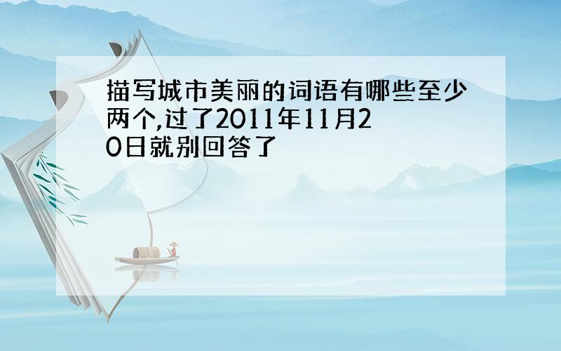 描写城市美丽的词语有哪些至少两个,过了2011年11月20日就别回答了