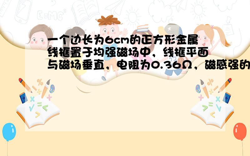 一个边长为6cm的正方形金属线框置于均强磁场中，线框平面与磁场垂直，电阻为0.36Ω，磁感强的B随时间t的变化关系如图所