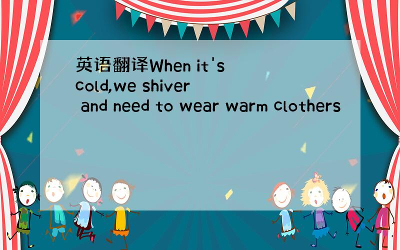 英语翻译When it's cold,we shiver and need to wear warm clothers