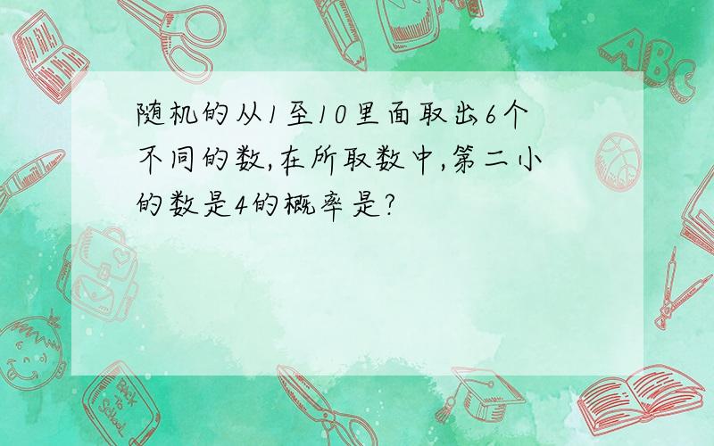 随机的从1至10里面取出6个不同的数,在所取数中,第二小的数是4的概率是?