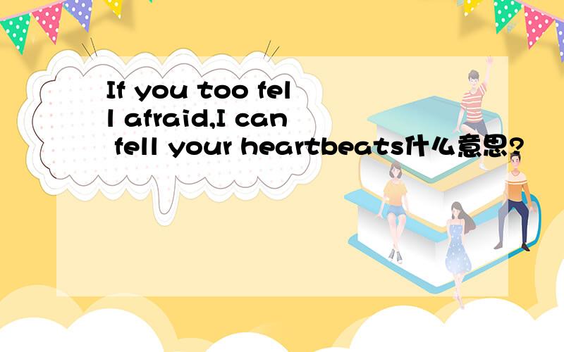 If you too fell afraid,I can fell your heartbeats什么意思?