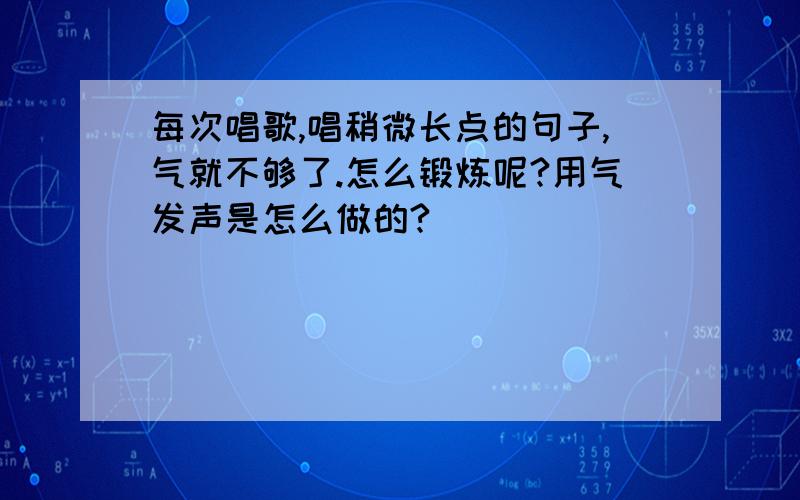 每次唱歌,唱稍微长点的句子,气就不够了.怎么锻炼呢?用气发声是怎么做的?