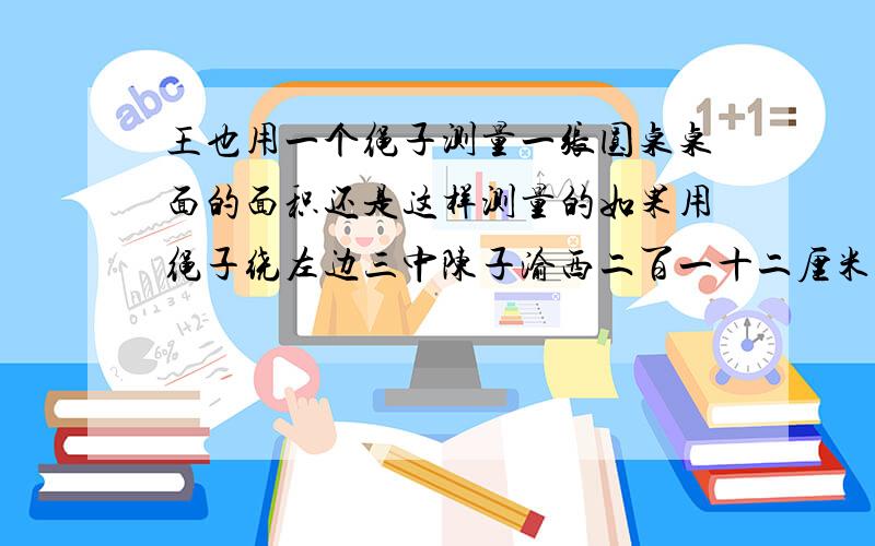 王也用一个绳子测量一张圆桌桌面的面积还是这样测量的如果用绳子绕左边三中陈子渝西二百一十二厘米若用绳子绕桌边绳子则缺一百零