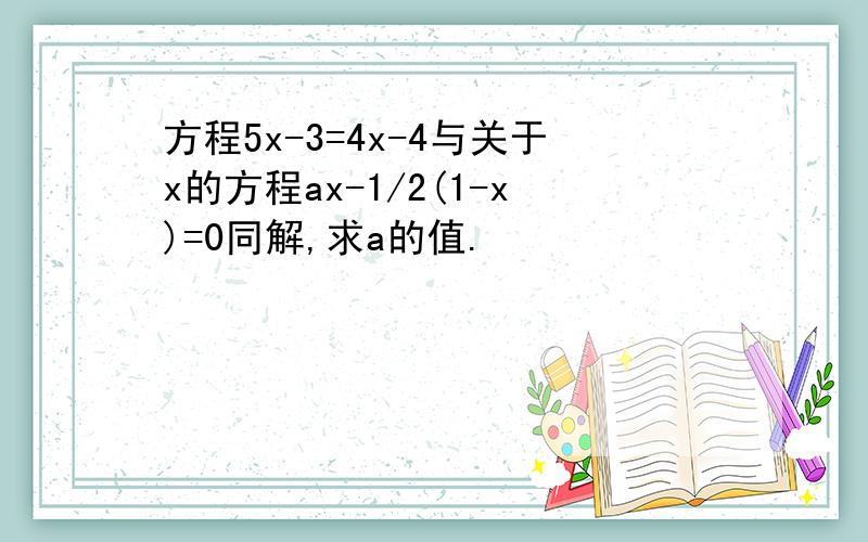 方程5x-3=4x-4与关于x的方程ax-1/2(1-x)=0同解,求a的值.