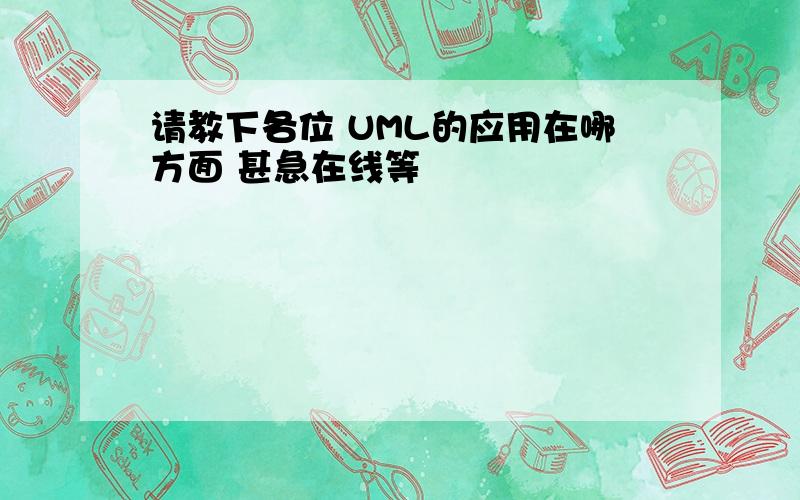 请教下各位 UML的应用在哪方面 甚急在线等