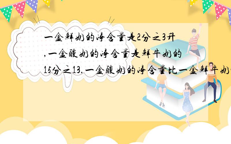 一盒鲜奶的净含量是2分之3升,一盒酸奶的净含量是鲜牛奶的15分之13.一盒酸奶的净含量比一盒鲜牛奶少多少升