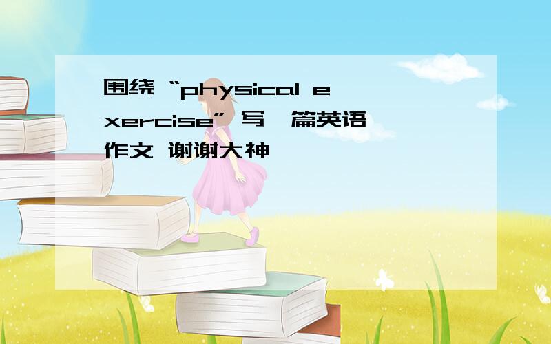 围绕 “physical exercise” 写一篇英语作文 谢谢大神