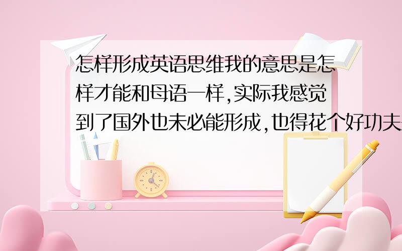 怎样形成英语思维我的意思是怎样才能和母语一样,实际我感觉到了国外也未必能形成,也得花个好功夫来学来形成是吗,