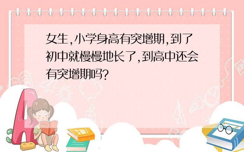 女生,小学身高有突增期,到了初中就慢慢地长了,到高中还会有突增期吗?